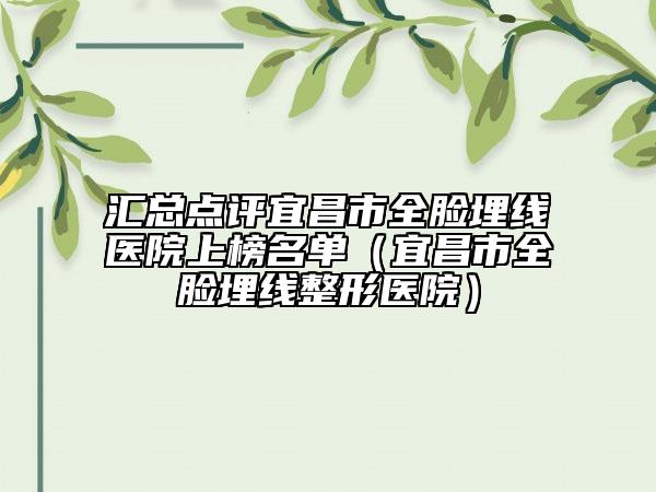 汇总点评宜昌市全脸埋线医院上榜名单（宜昌市全脸埋线整形医院）