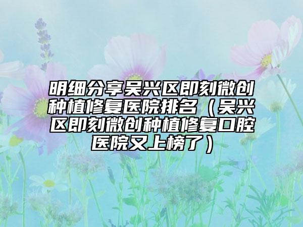 明细分享吴兴区即刻微创种植修复医院排名（吴兴区即刻微创种植修复口腔医院又上榜了）