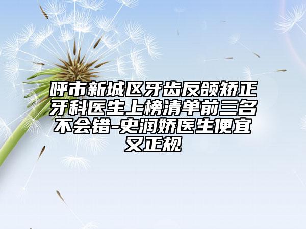 呼市新城区牙齿反颌矫正牙科医生上榜清单前三名不会错-史润娇医生便宜又正规