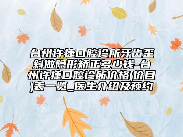 台州许捷口腔诊所牙齿歪斜做隐形矫正多少钱-台州许捷口腔诊所价格(价目)表一览_医生介绍及预约