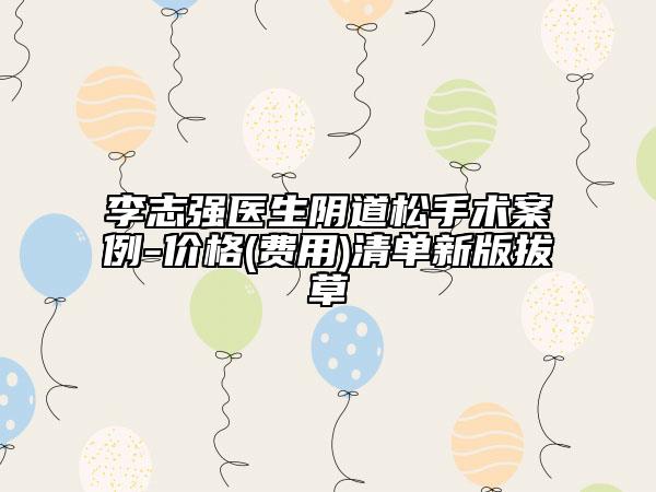 李志强医生阴道松手术案例-价格(费用)清单新版拔草