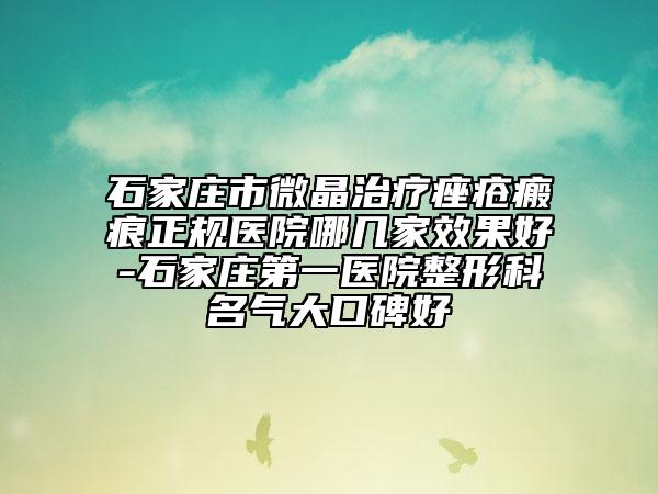 石家庄市微晶治疗痤疮瘢痕正规医院哪几家效果好-石家庄第一医院整形科名气大口碑好