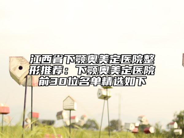 江西省下颚奥美定医院整形推荐：下颚奥美定医院前30位名单精选如下
