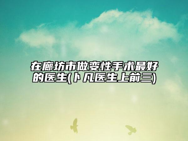在廊坊市做变性手术最好的医生(卜凡医生上前三)