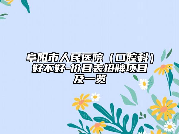 阜阳市人民医院（口腔科）好不好-价目表招牌项目及一览