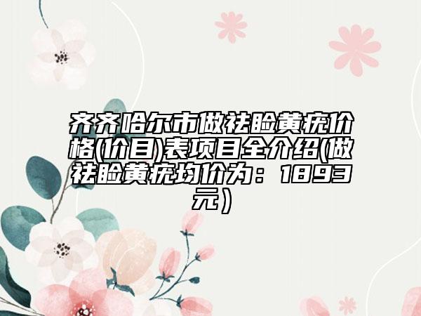 齐齐哈尔市做祛睑黄疣价格(价目)表项目全介绍(做祛睑黄疣均价为：1893元）