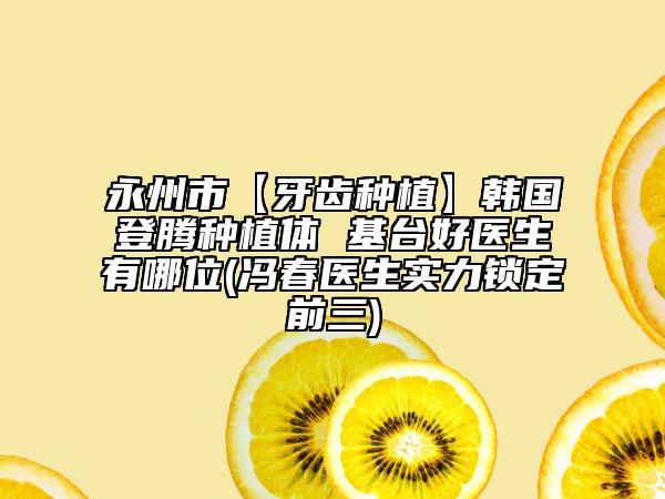 永州市【牙齿种植】韩国登腾种植体 基台好医生有哪位(冯春医生实力锁定前三)
