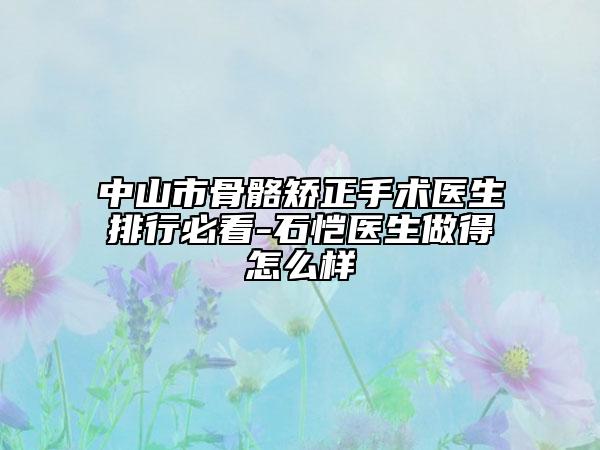 中山市骨骼矫正手术医生排行必看-石恺医生做得怎么样