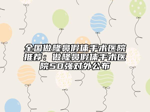 全国做隆鼻假体手术医院推荐：做隆鼻假体手术医院50强对外公布