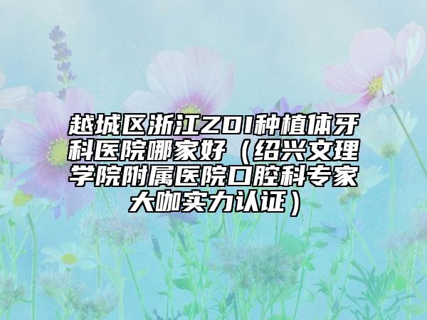 越城区浙江ZDI种植体牙科医院哪家好（绍兴文理学院附属医院口腔科专家大咖实力认证）