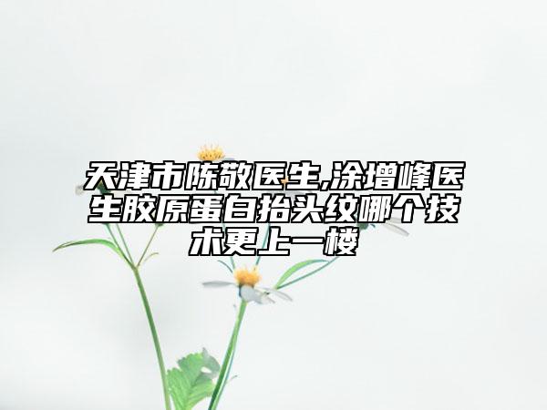 天津市陈敬医生,涂增峰医生胶原蛋白抬头纹哪个技术更上一楼