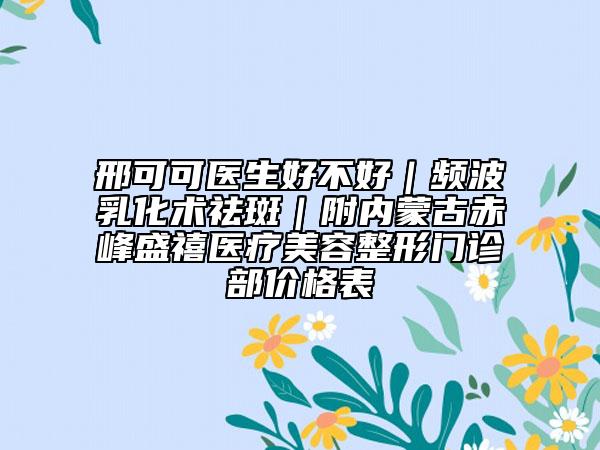 邢可可医生好不好｜频波乳化术祛斑｜附内蒙古赤峰盛禧医疗美容整形门诊部价格表