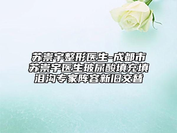 苏崇宇整形医生-成都市苏崇宇医生玻尿酸填充填泪沟专家阵容新旧交替
