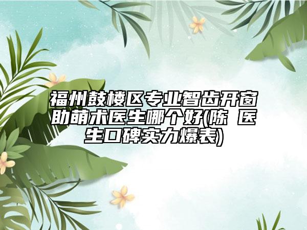 福州鼓楼区专业智齿开窗助萌术医生哪个好(陈旻医生口碑实力爆表)