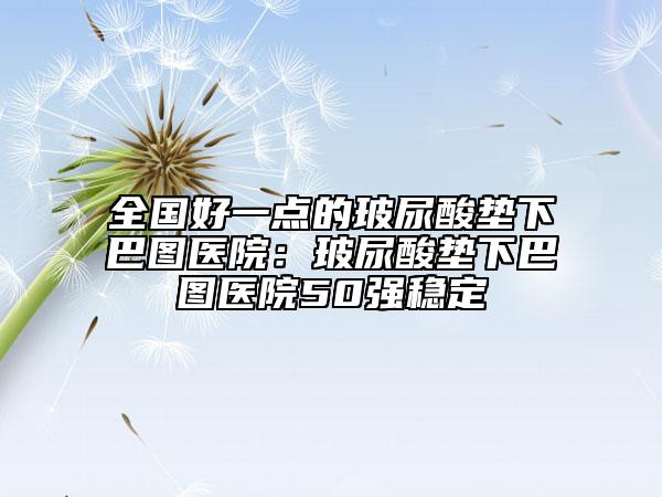 全国好一点的玻尿酸垫下巴图医院：玻尿酸垫下巴图医院50强稳定