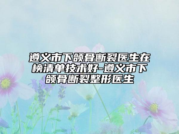 遵义市下颌骨断裂医生在榜清单技术好-遵义市下颌骨断裂整形医生