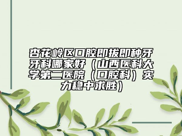 杏花岭区口腔即拔即种牙牙科哪家好（山西医科大学第二医院（口腔科）实力稳中求胜）