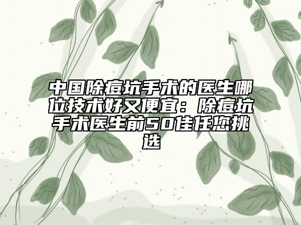 中国除痘坑手术的医生哪位技术好又便宜：除痘坑手术医生前50佳任您挑选