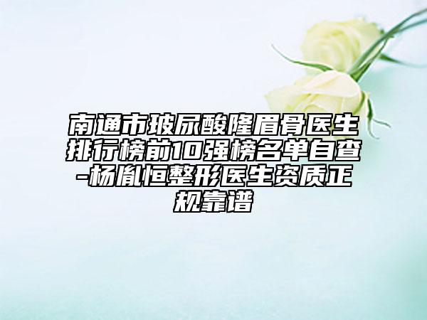 南通市玻尿酸隆眉骨医生排行榜前10强榜名单自查-杨胤恒整形医生资质正规靠谱