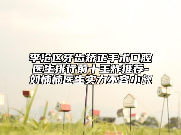 李沧区牙齿矫正手术口腔医生排行前十王炸推荐-刘楠楠医生实力不容小觑