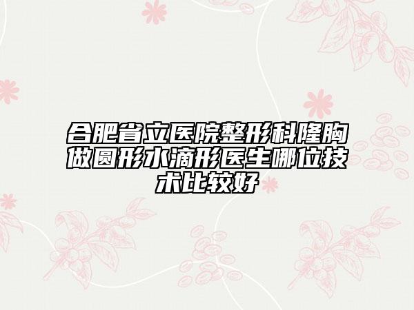 合肥省立医院整形科隆胸做圆形水滴形医生哪位技术比较好
