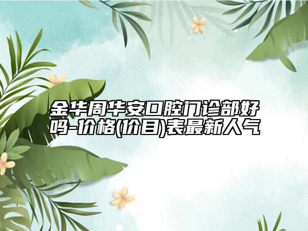 金华周华安口腔门诊部好吗-价格(价目)表最新人气