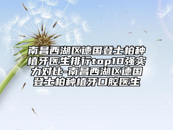 南昌西湖区德国登士柏种植牙医生排行top10强实力对比-南昌西湖区德国登士柏种植牙口腔医生