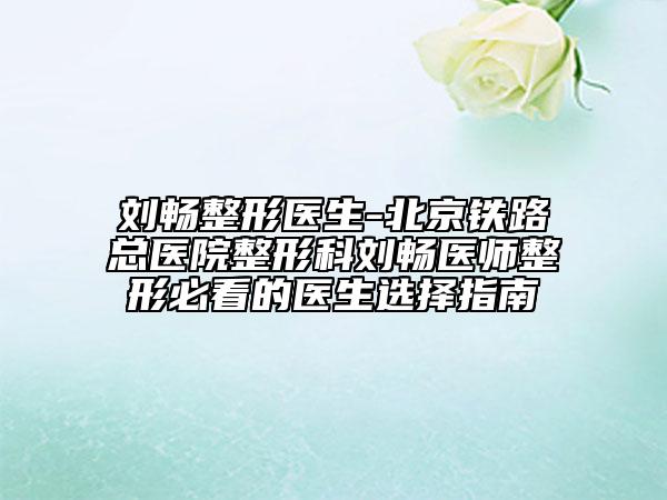 刘畅整形医生-北京铁路总医院整形科刘畅医师整形必看的医生选择指南