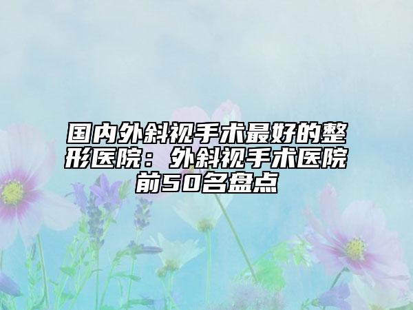 国内外斜视手术最好的整形医院：外斜视手术医院前50名盘点