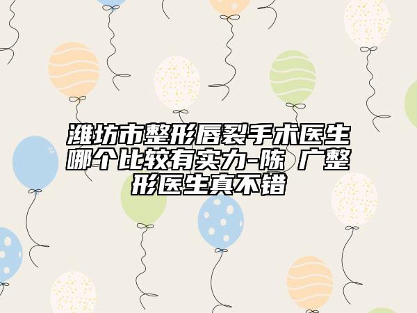 潍坊市整形唇裂手术医生哪个比较有实力-陈昇广整形医生真不错