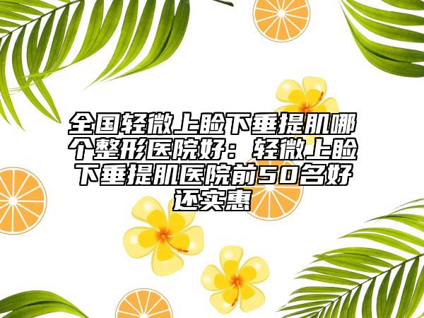全国轻微上睑下垂提肌哪个整形医院好：轻微上睑下垂提肌医院前50名好还实惠