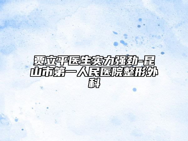 贾立平医生实力强劲-昆山市第一人民医院整形外科
