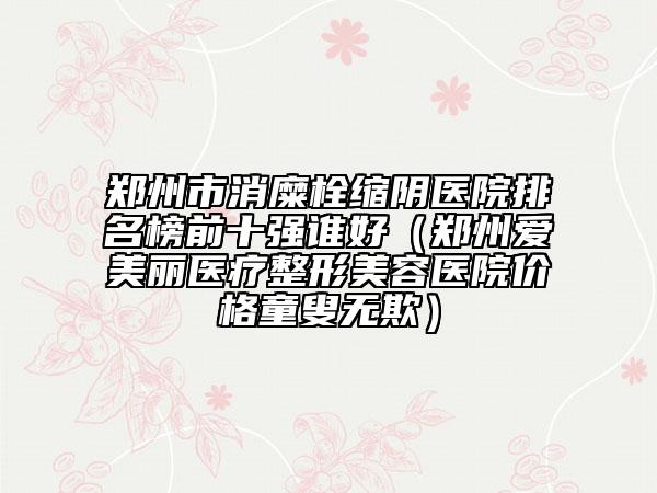 郑州市消糜栓缩阴医院排名榜前十强谁好（郑州爱美丽医疗整形美容医院价格童叟无欺）