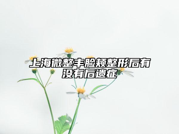 上海微整丰脸颊整形后有没有后遗症