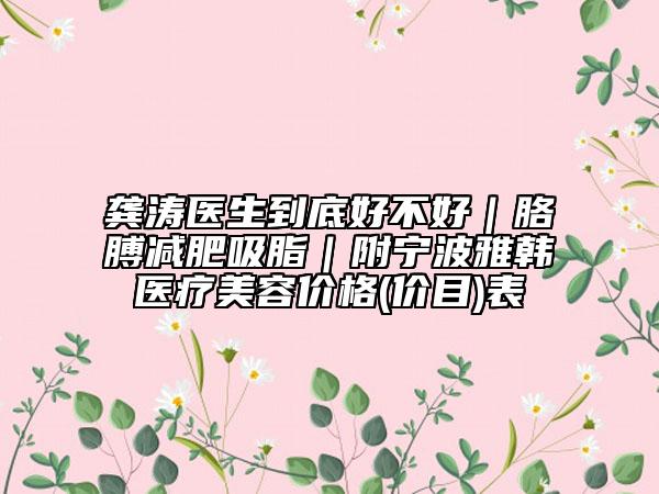 龚涛医生到底好不好｜胳膊减肥吸脂｜附宁波雅韩医疗美容价格(价目)表