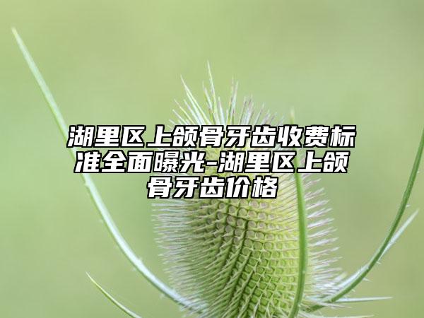 湖里区上颌骨牙齿收费标准全面曝光-湖里区上颌骨牙齿价格