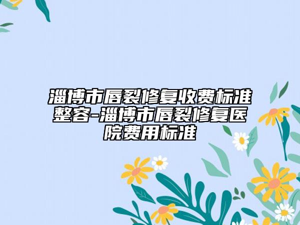 淄博市唇裂修复收费标准整容-淄博市唇裂修复医院费用标准