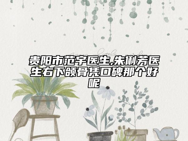 贵阳市范宇医生,朱俐芳医生右下颌骨凭口碑那个好呢