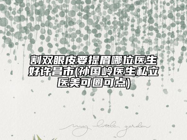 割双眼皮要提眉哪位医生好许昌市(孙国岭医生私立医美可圈可点)