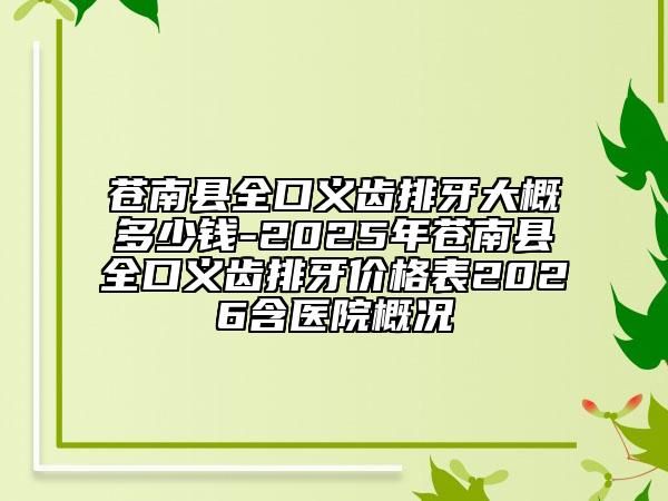 苍南县全口义齿排牙大概多少钱-2025年苍南县全口义齿排牙价格表2026含医院概况