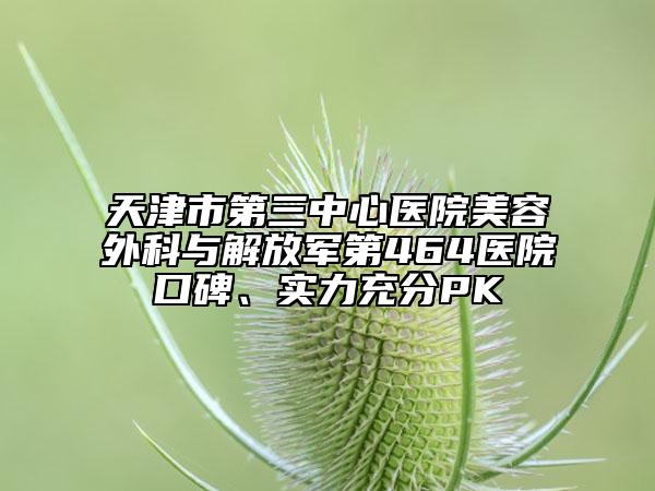 天津市第三中心医院美容外科与解放军第464医院口碑、实力充分PK