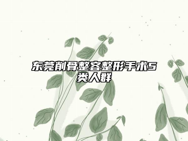 东莞削骨整容整形手术5类人群