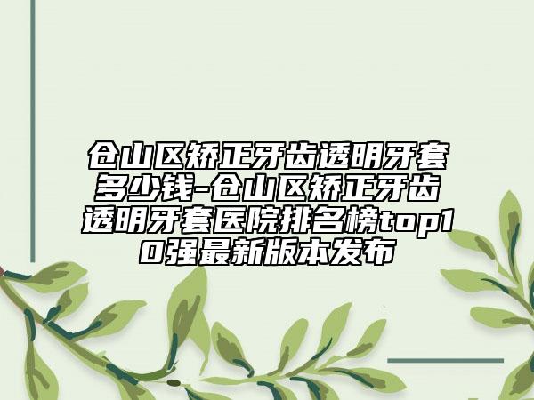 仓山区矫正牙齿透明牙套多少钱-仓山区矫正牙齿透明牙套医院排名榜top10强最新版本发布