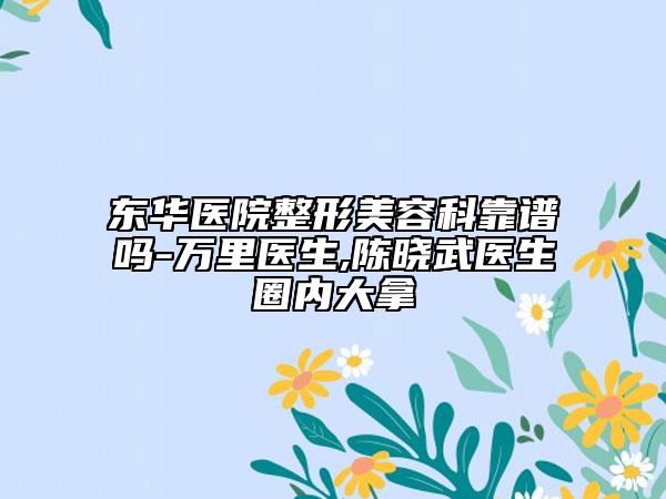 东华医院整形美容科靠谱吗-万里医生,陈晓武医生圈内大拿