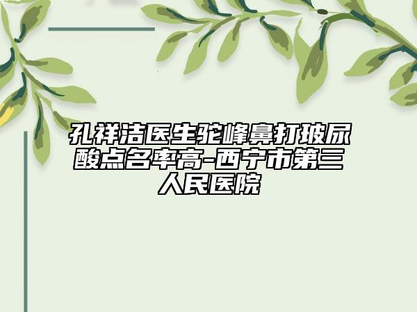 孔祥洁医生驼峰鼻打玻尿酸点名率高-西宁市第三人民医院