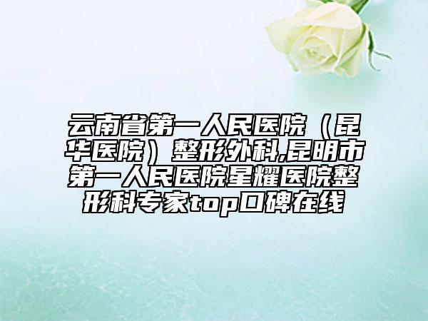 云南省第一人民医院（昆华医院）整形外科,昆明市第一人民医院星耀医院整形科专家top口碑在线