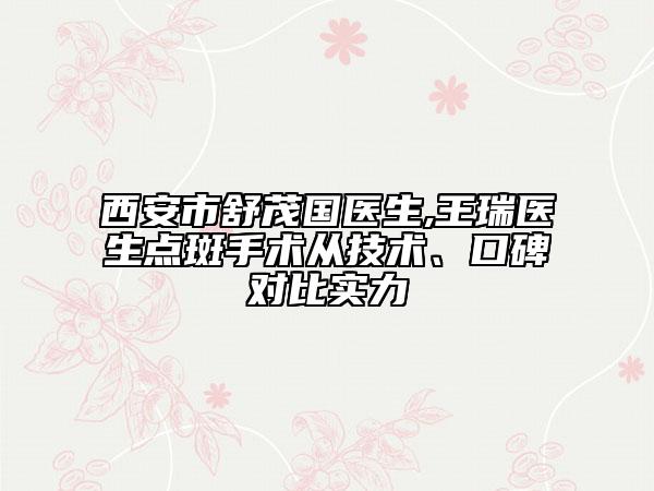 西安市舒茂国医生,王瑞医生点斑手术从技术、口碑对比实力