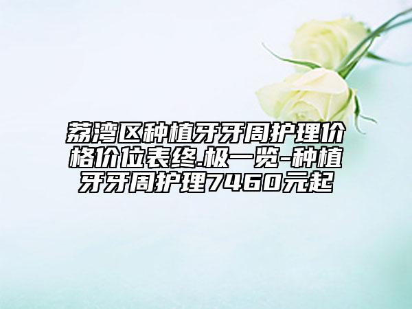 荔湾区种植牙牙周护理价格价位表终.极一览-种植牙牙周护理7460元起