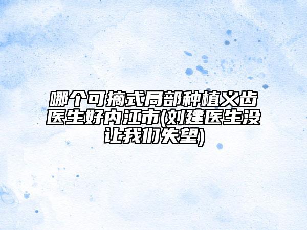 哪个可摘式局部种植义齿医生好内江市(刘建医生没让我们失望)