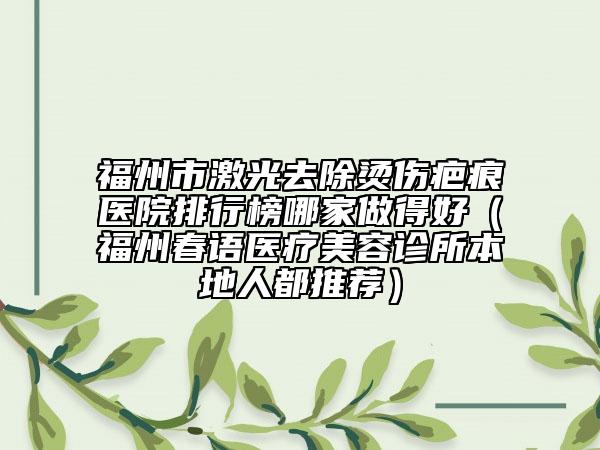 福州市激光去除烫伤疤痕医院排行榜哪家做得好（福州春语医疗美容诊所本地人都推荐）